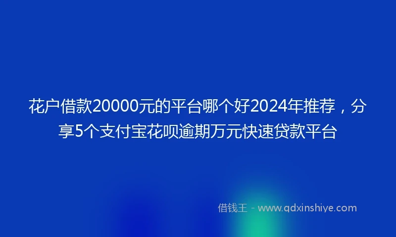 花户借款20000元的平台哪个好2024年推荐，分享5个支付宝花呗逾期万元快速贷款平台