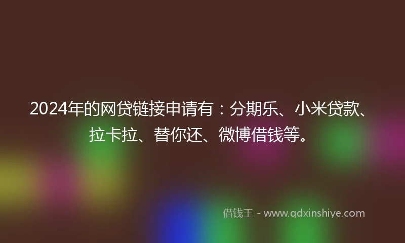 2024年的网贷链接申请有：分期乐、小米贷款、拉卡拉、替你还、微博借钱等。
