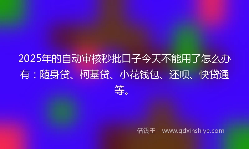 2025年的自动审核秒批口子今天不能用了怎么办有：随身贷、柯基贷、小花钱包、还呗、快贷通等。