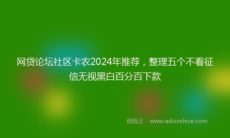 网贷论坛社区卡农2024年推荐，整理五个不看征信无视黑白百分百下款