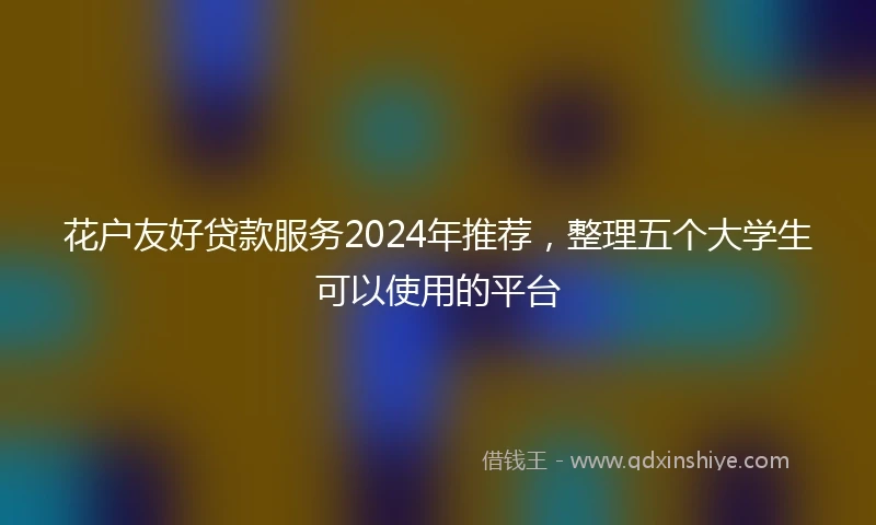 花户友好贷款服务2024年推荐，整理五个大学生可以使用的平台