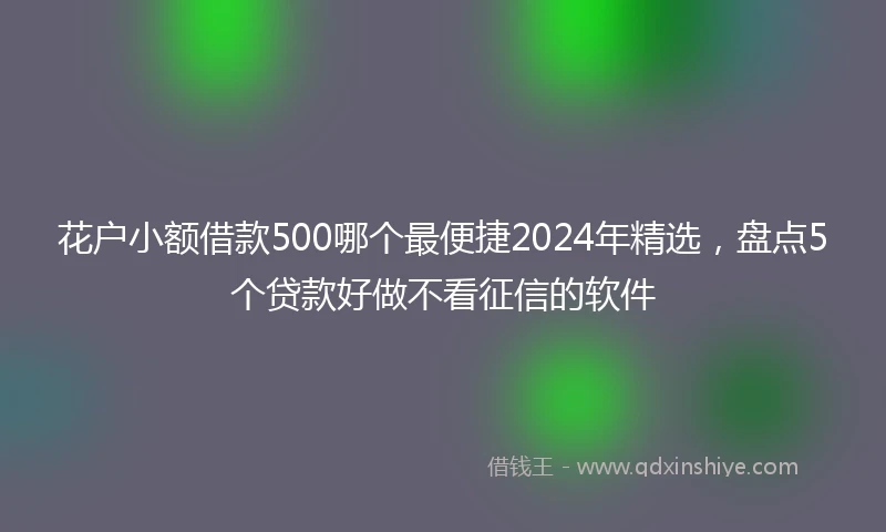 花户小额借款500哪个最便捷2024年精选，盘点5个贷款好做不看征信的软件
