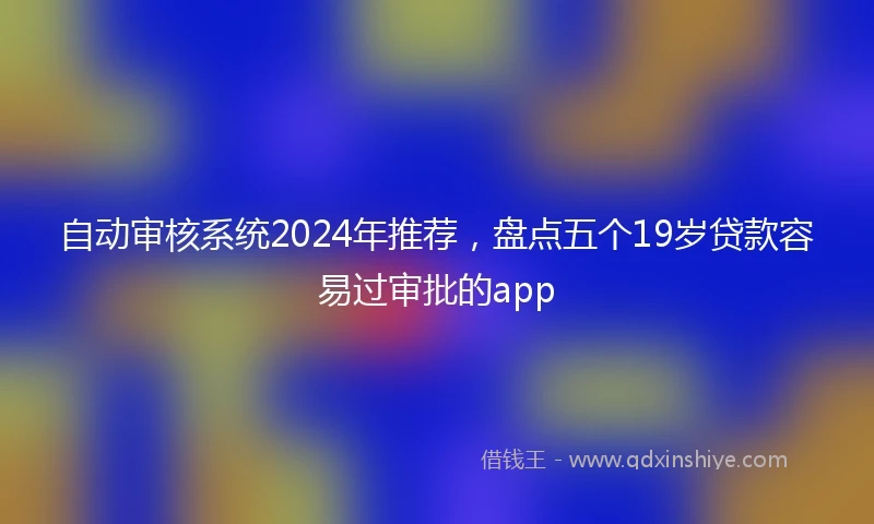 自动审核系统2024年推荐，盘点五个19岁贷款容易过审批的app