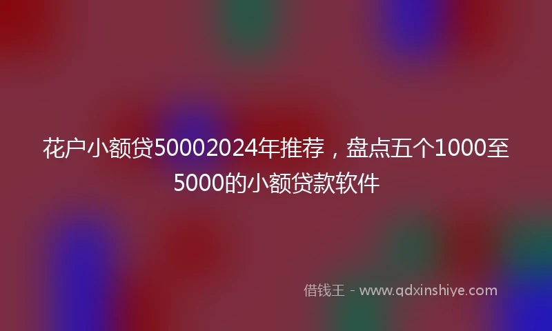 花户小额贷50002024年推荐，盘点五个1000至5000的小额贷款软件