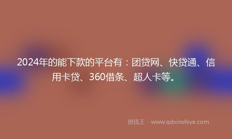2024年的能下款的平台有：团贷网、快贷通、信用卡贷、360借条、超人卡等。