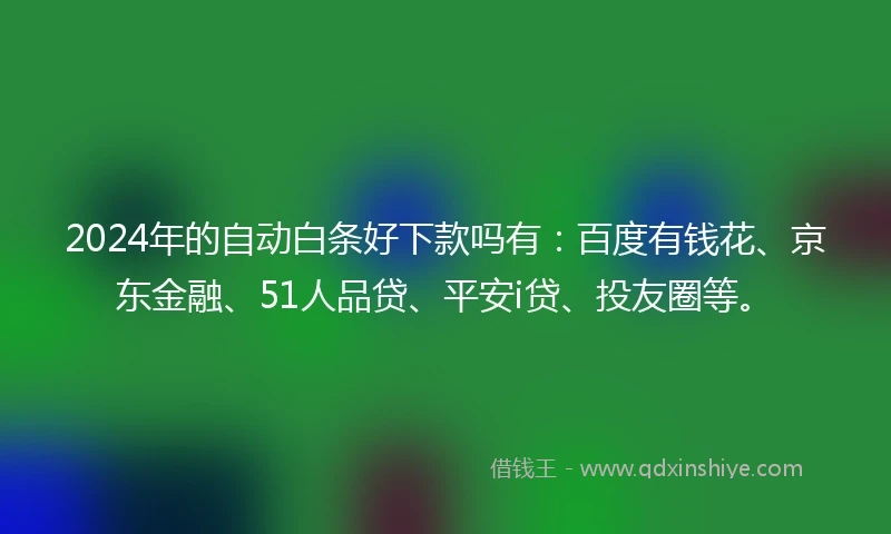 2024年的自动白条好下款吗有：百度有钱花、京东金融、51人品贷、平安i贷、投友圈等。
