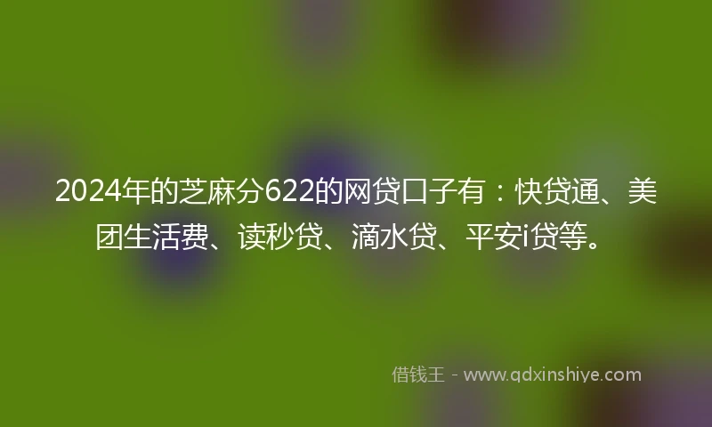 2024年的芝麻分622的网贷口子有：快贷通、美团生活费、读秒贷、滴水贷、平安i贷等。
