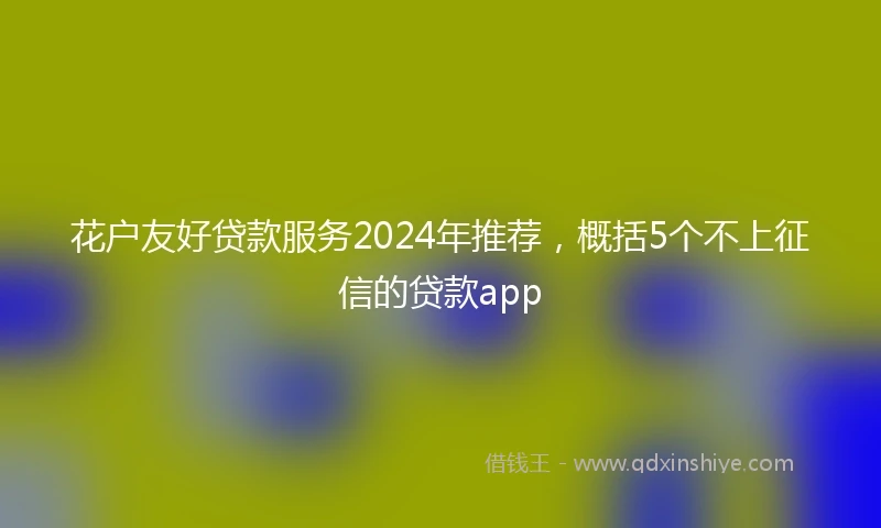 花户友好贷款服务2024年推荐，概括5个不上征信的贷款app