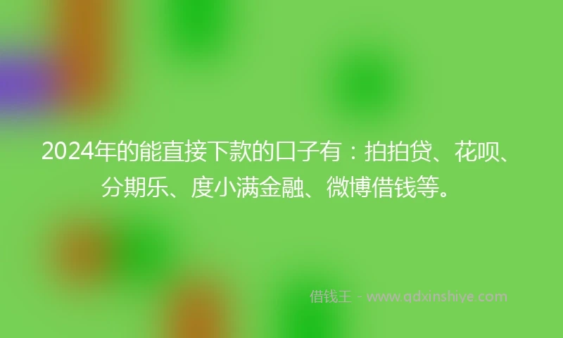 2024年的能直接下款的口子有：拍拍贷、花呗、分期乐、度小满金融、微博借钱等。