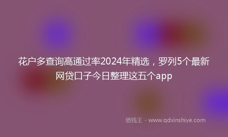 花户多查询高通过率2024年精选，罗列5个最新网贷口子今日整理这五个app