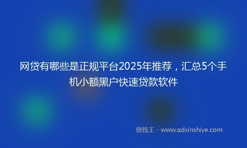 网贷有哪些是正规平台2025年推荐，汇总5个手机小额黑户快速贷款软件