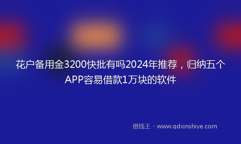 花户备用金3200快批有吗2024年推荐，归纳五个APP容易借款1万块的软件