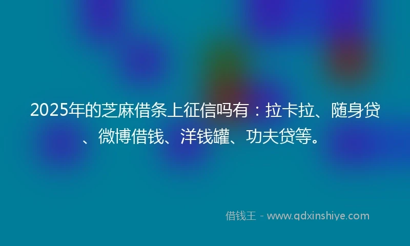 2025年的芝麻借条上征信吗有：拉卡拉、随身贷、微博借钱、洋钱罐、功夫贷等。