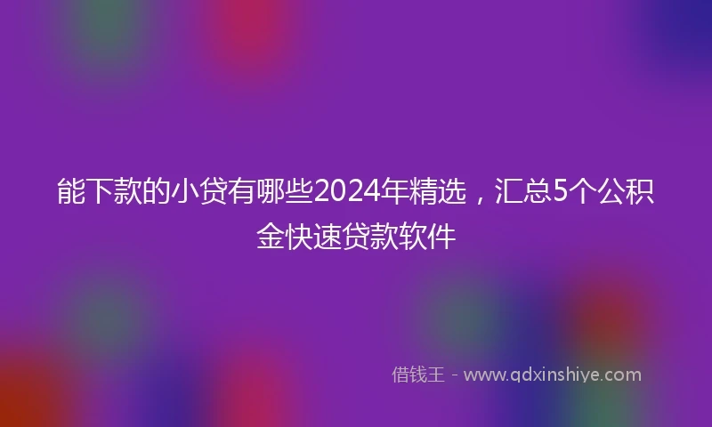 能下款的小贷有哪些2024年精选，汇总5个公积金快速贷款软件
