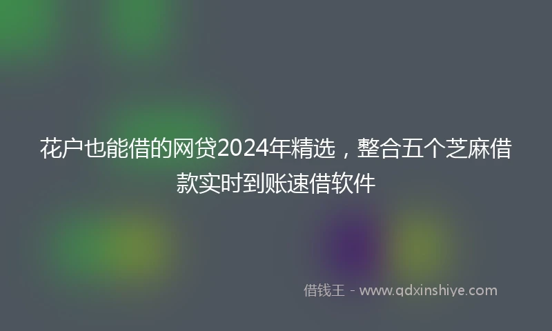 花户也能借的网贷2024年精选，整合五个芝麻借款实时到账速借软件