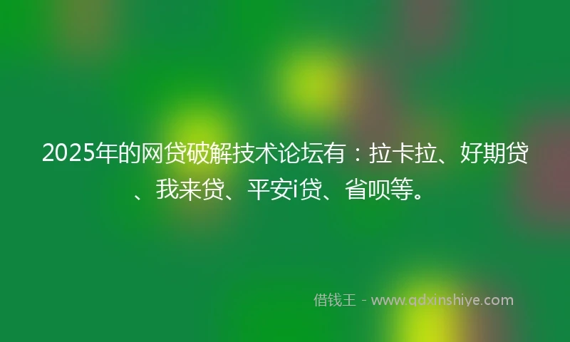 2025年的网贷破解技术论坛有:拉卡拉、好期贷、我来贷、平安i贷、省呗等。