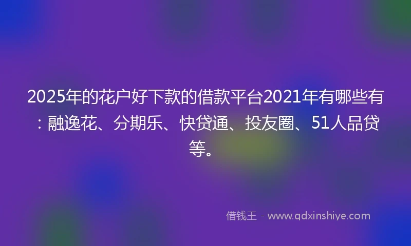2025年的花户好下款的借款平台2021年有哪些有：融逸花、分期乐、快贷通、投友圈、51人品贷等。