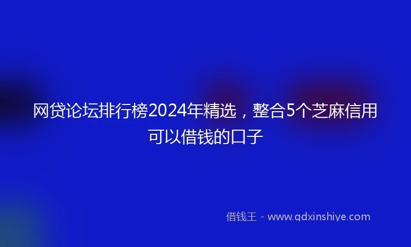 网贷论坛排行榜2024年精选，整合5个芝麻信用可以借钱的口子