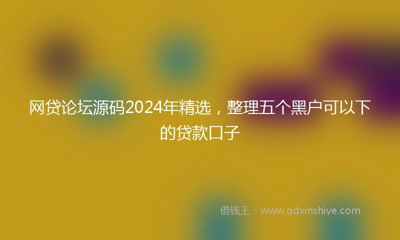 网贷论坛源码2024年精选，整理五个黑户可以下的贷款口子
