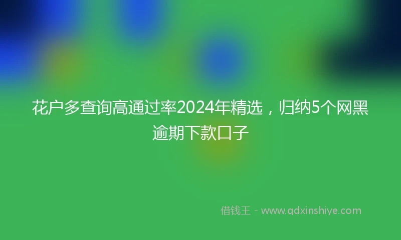 花户多查询高通过率2024年精选,归纳5个网黑逾期下款口子