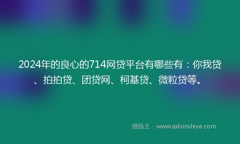 2024年的良心的714网贷平台有哪些有：你我贷、拍拍贷、团贷网、柯基贷、微粒贷等。