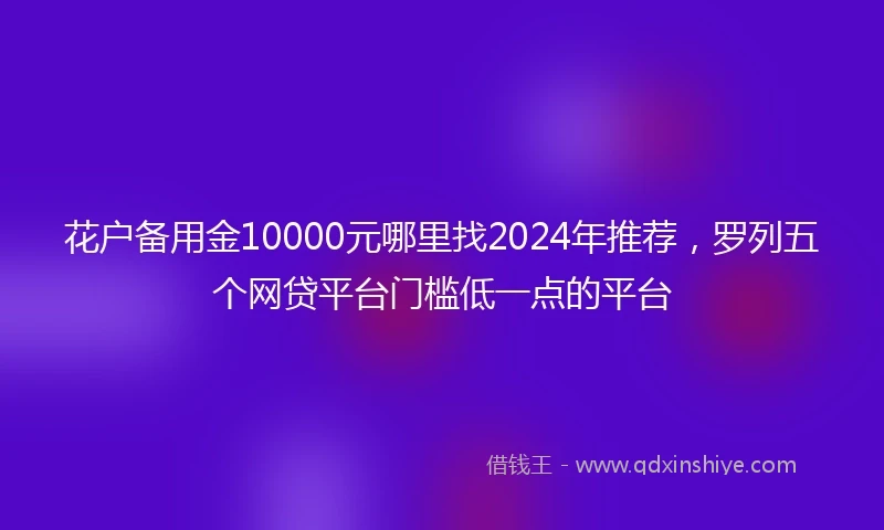 花户备用金10000元哪里找2024年推荐，罗列五个网贷平台门槛低一点的平台