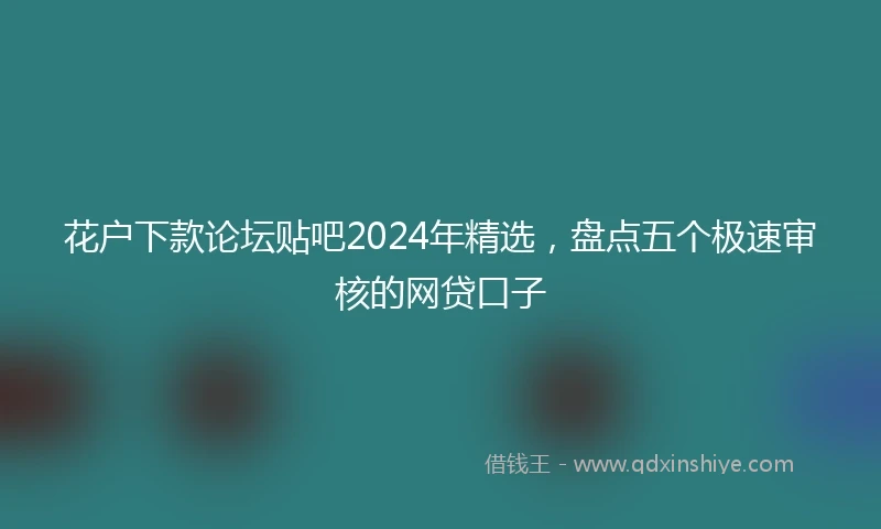 花户下款论坛贴吧2024年精选，盘点五个极速审核的网贷口子