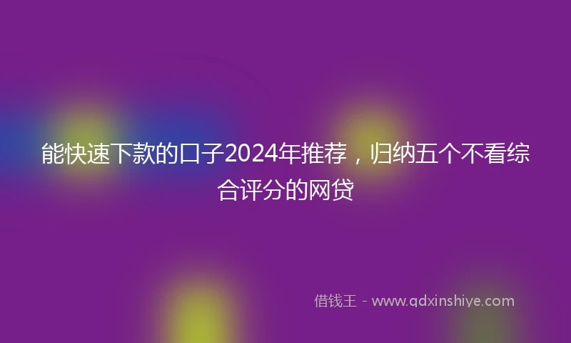 能快速下款的口子2024年推荐，归纳五个不看综合评分的网贷