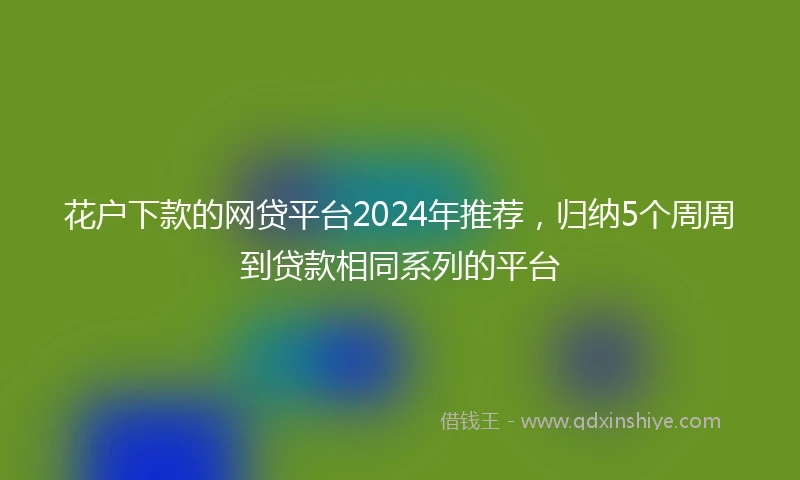 花户下款的网贷平台2024年推荐，归纳5个周周到贷款相同系列的平台