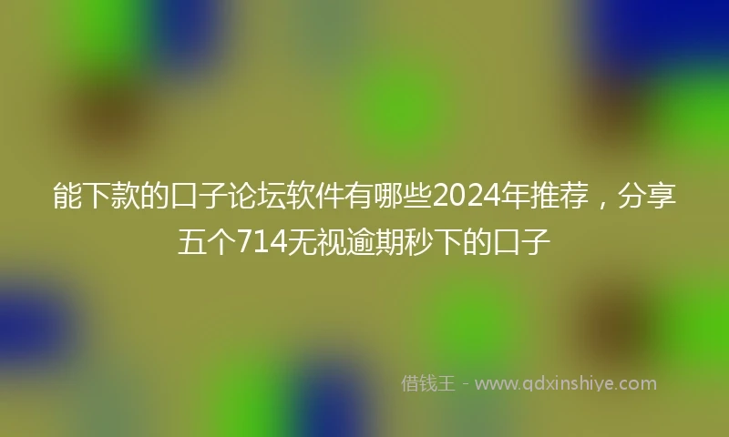 能下款的口子论坛软件有哪些2024年推荐，分享五个714无视逾期秒下的口子