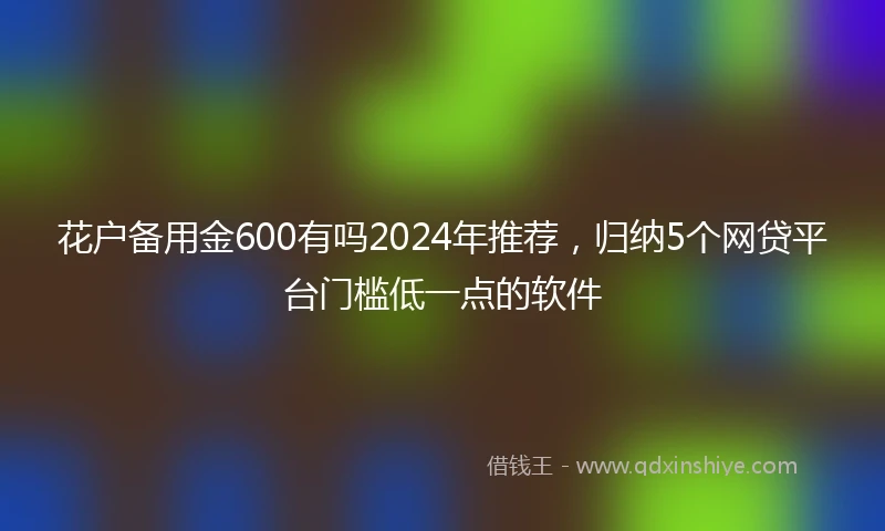 花户备用金600有吗2024年推荐，归纳5个网贷平台门槛低一点的软件