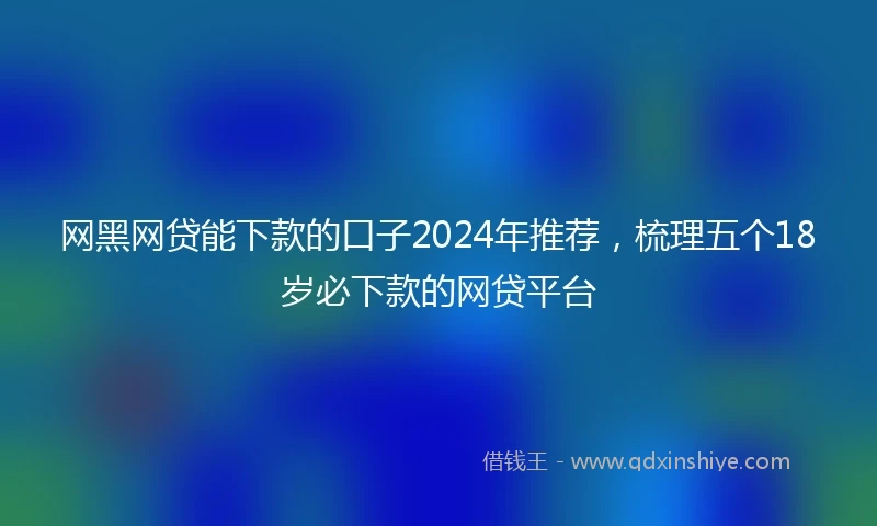 网黑网贷能下款的口子2024年推荐，梳理五个18岁必下款的网贷平台