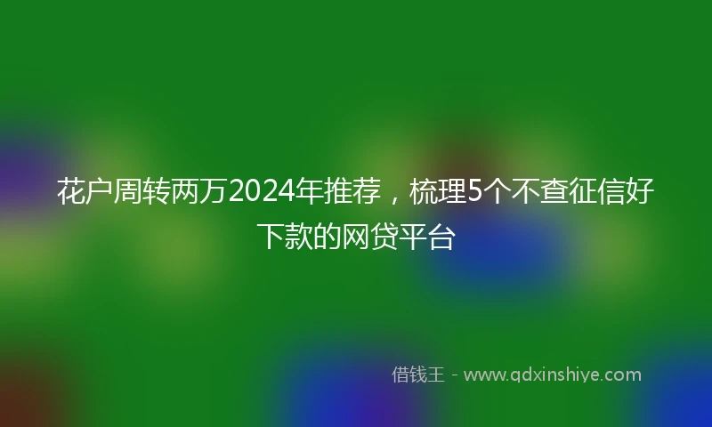 花户周转两万2024年推荐，梳理5个不查征信好下款的网贷平台