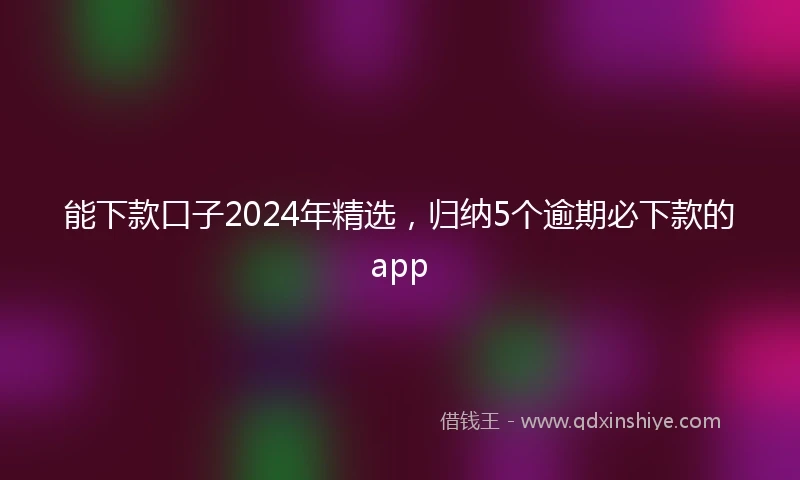 能下款口子2024年精选，归纳5个逾期必下款的app