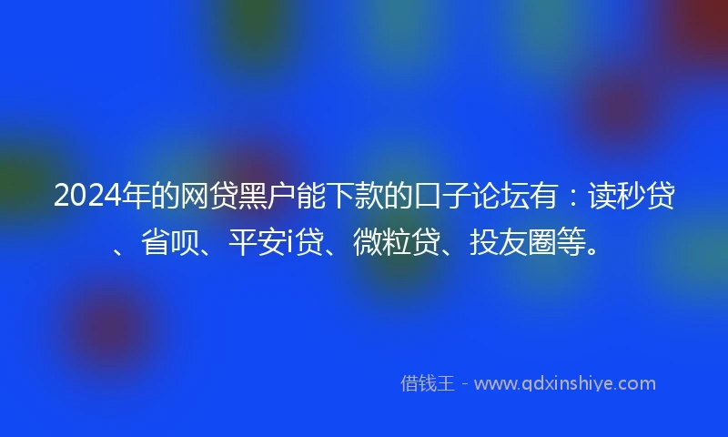 2024年的网贷黑户能下款的口子论坛有：读秒贷、省呗、平安i贷、微粒贷、投友圈等。