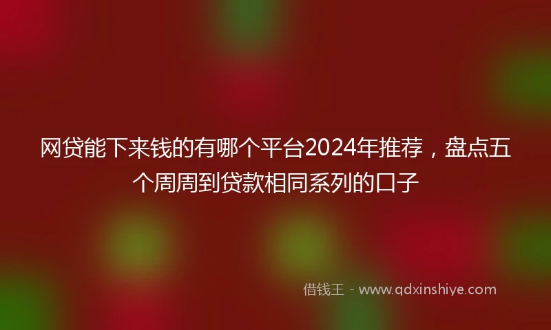 网贷能下来钱的有哪个平台2024年推荐，盘点五个周周到贷款相同系列的口子