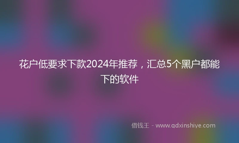 花户低要求下款2024年推荐，汇总5个黑户都能下的软件
