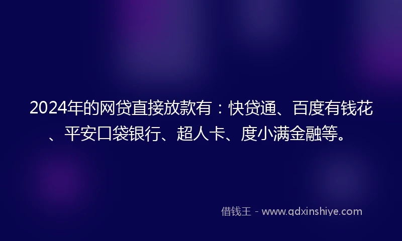 2024年的网贷直接放款有：快贷通、百度有钱花、平安口袋银行、超人卡、度小满金融等。