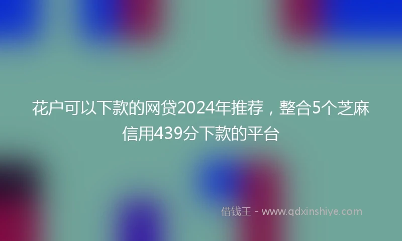 花户可以下款的网贷2024年推荐，整合5个芝麻信用439分下款的平台