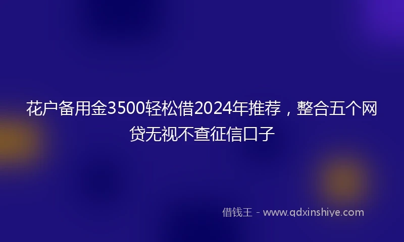 花户备用金3500轻松借2024年推荐,整合五个网贷无视不查征信口子