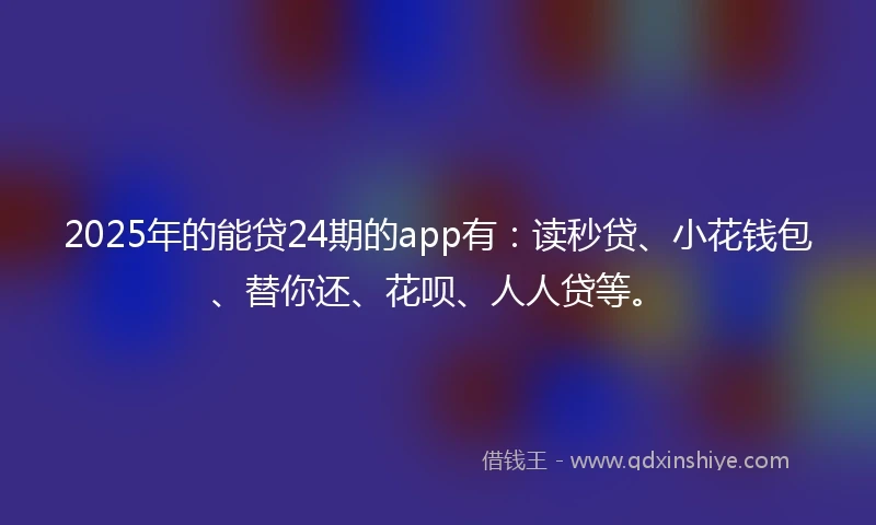 2025年的能贷24期的app有：读秒贷、小花钱包、替你还、花呗、人人贷等。