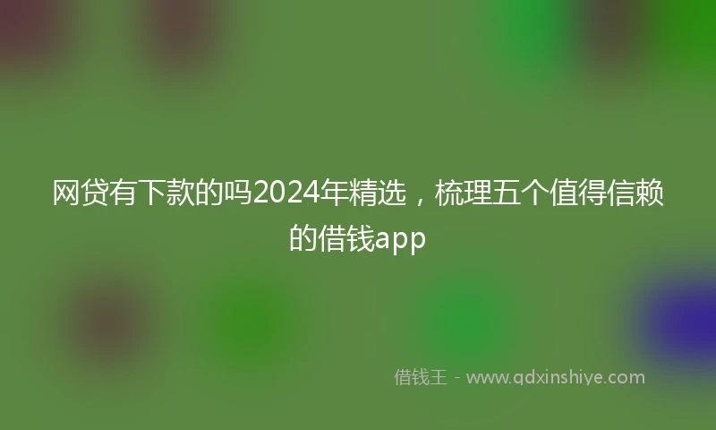 网贷有下款的吗2024年精选，梳理五个值得信赖的借钱app