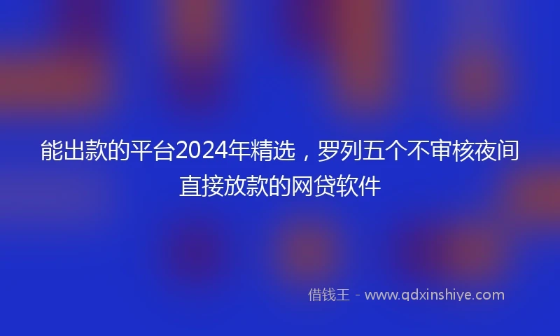 能出款的平台2024年精选，罗列五个不审核夜间直接放款的网贷软件