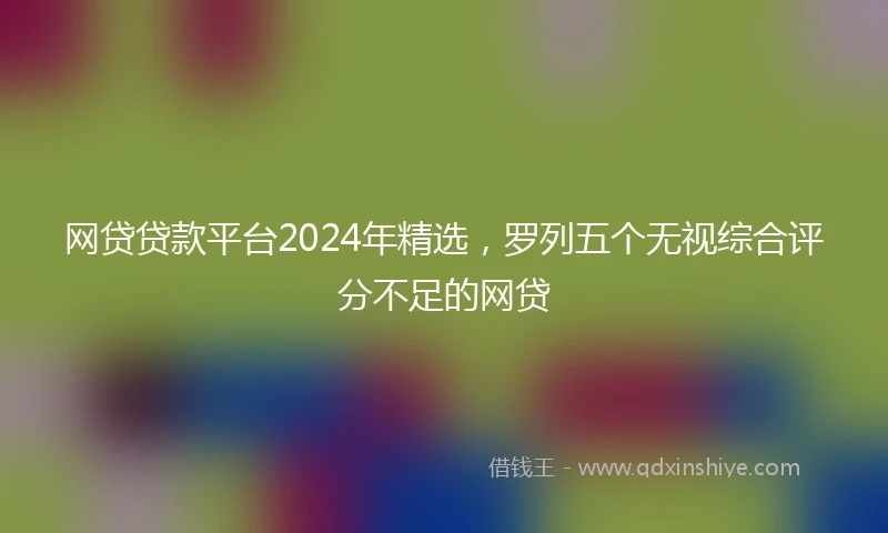 网贷贷款平台2024年精选,罗列五个无视综合评分不足的网贷