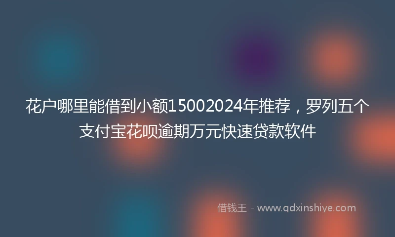 花户哪里能借到小额15002024年推荐，罗列五个支付宝花呗逾期万元快速贷款软件