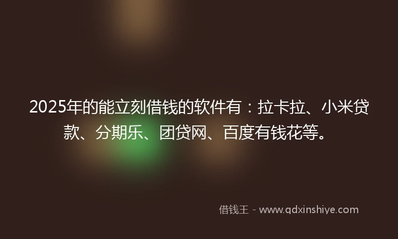 2025年的能立刻借钱的软件有：拉卡拉、小米贷款、分期乐、团贷网、百度有钱花等。