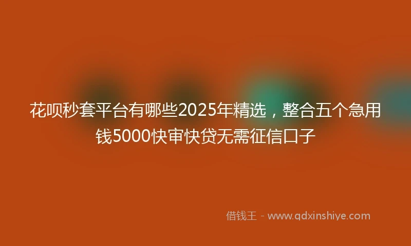 花呗秒套平台有哪些2025年精选，整合五个急用钱5000快审快贷无需征信口子