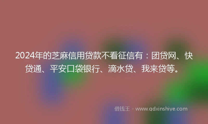 2024年的芝麻信用贷款不看征信有：团贷网、快贷通、平安口袋银行、滴水贷、我来贷等。