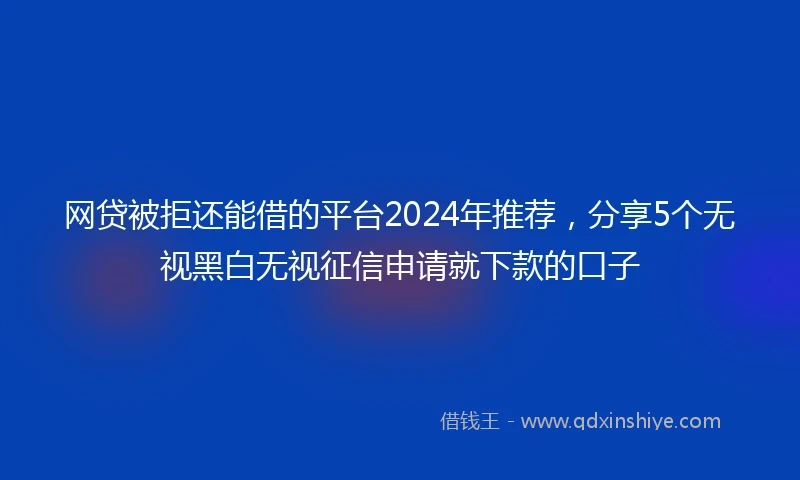 网贷被拒还能借的平台2024年推荐，分享5个无视黑白无视征信申请就下款的口子
