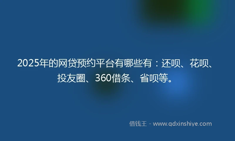 2025年的网贷预约平台有哪些有：还呗、花呗、投友圈、360借条、省呗等。